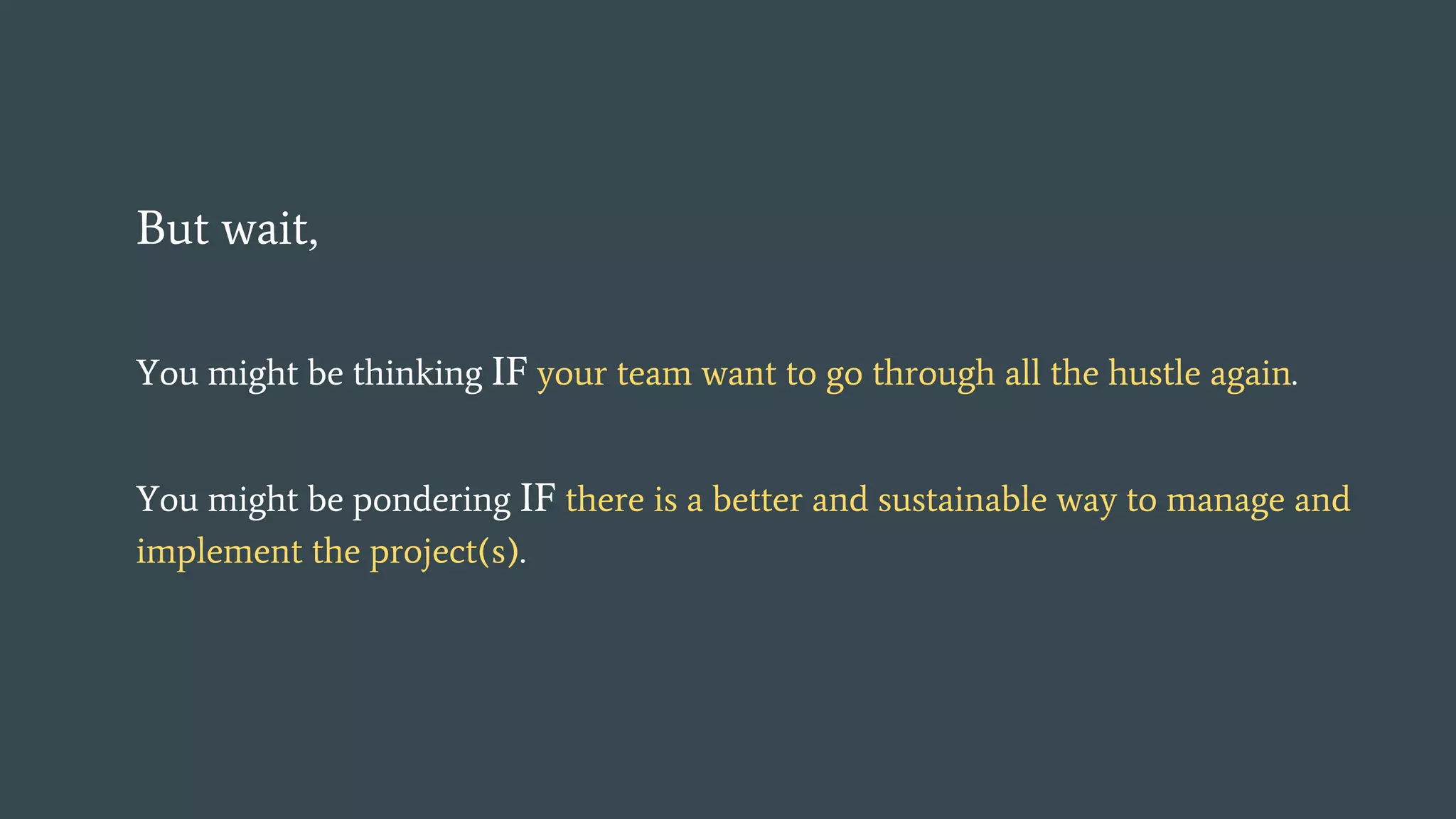 But wait,
You might be thinking IF your team want to go through all the hustle again.
You might be pondering IF there is a better and sustainable way to manage and
implement the project(s).
 