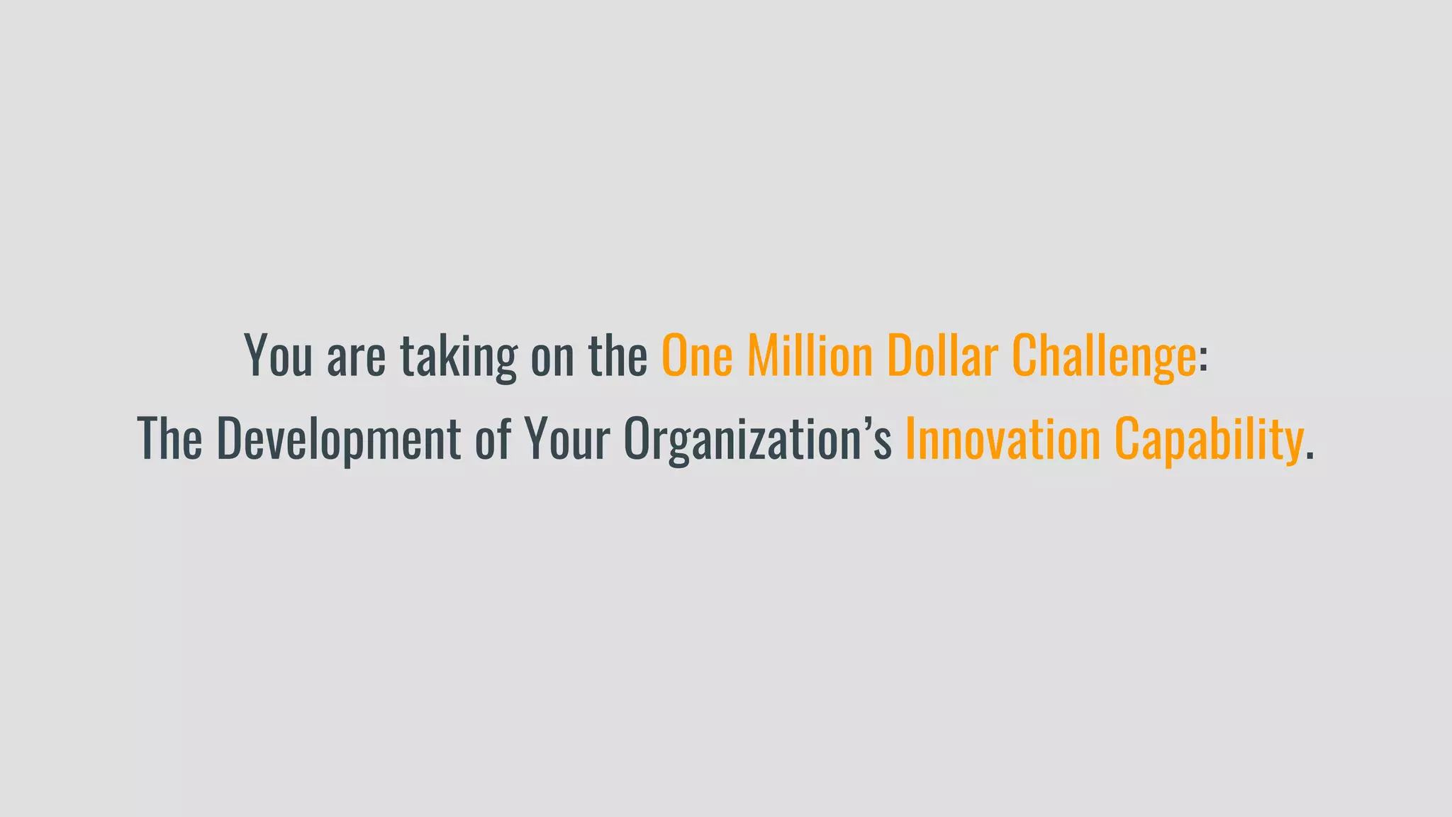 You are taking on the One Million Dollar Challenge:
The Development of Your Organization’s Innovation Capability.
 