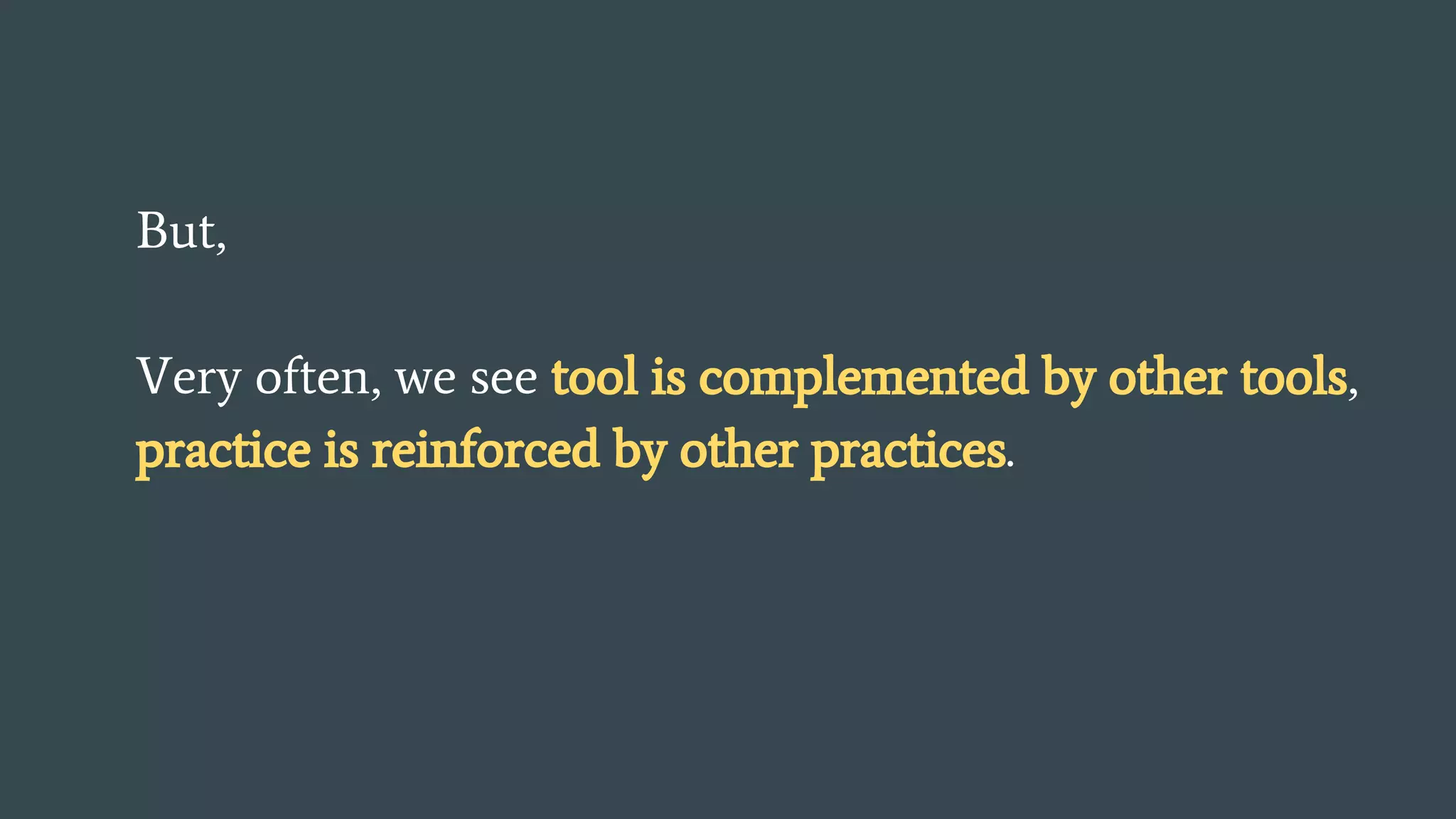 But,
Very often, we see tool is complemented by other tools,
practice is reinforced by other practices.
 