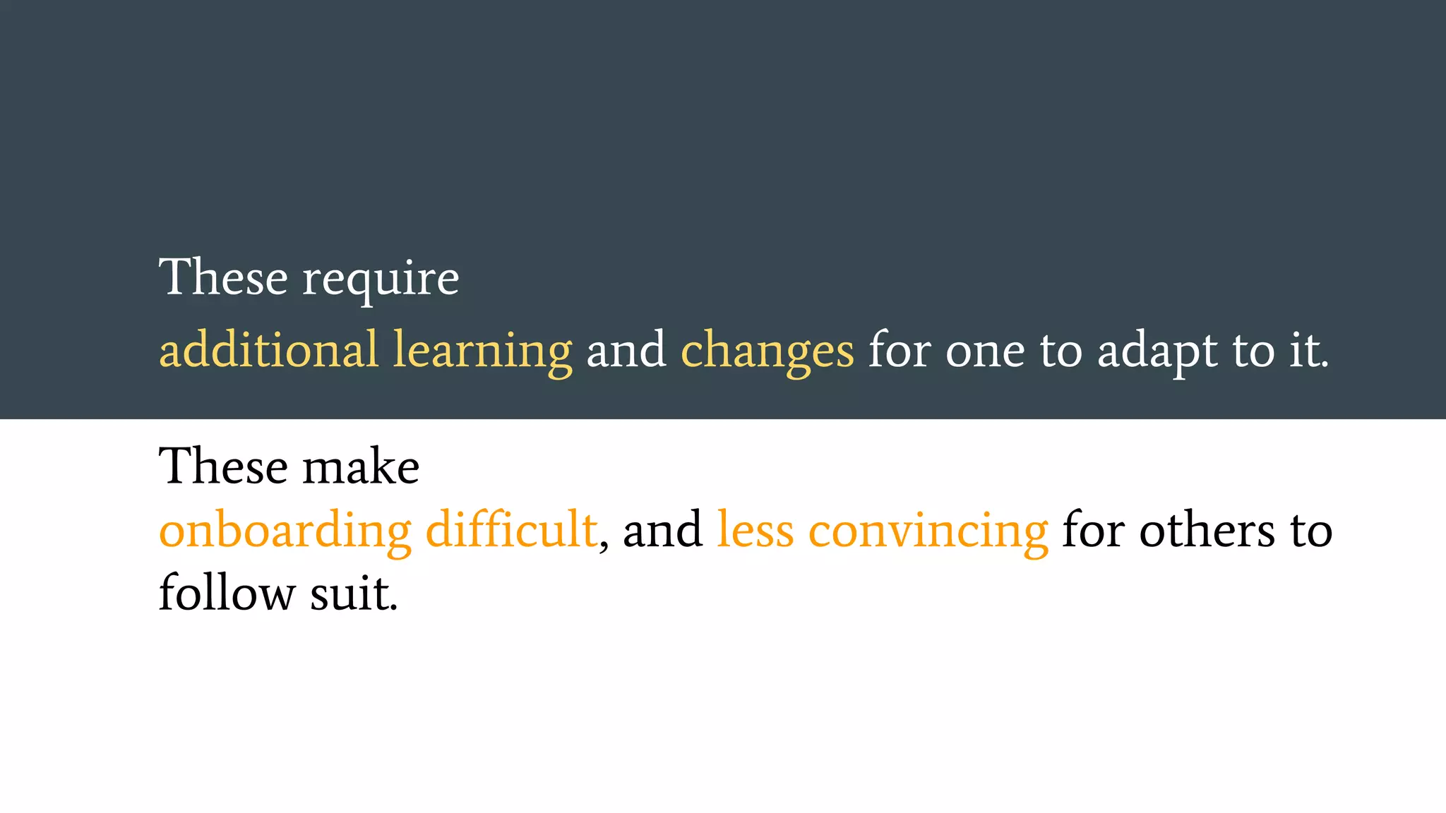 These require
additional learning and changes for one to adapt to it.
These make
onboarding difficult, and less convincing for others to
follow suit.
 