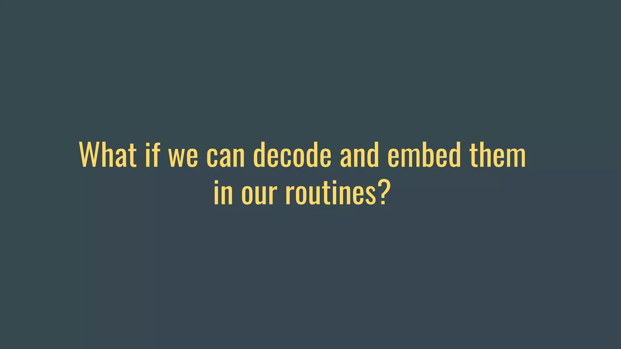 What if we can decode and embed them
in our routines?
 