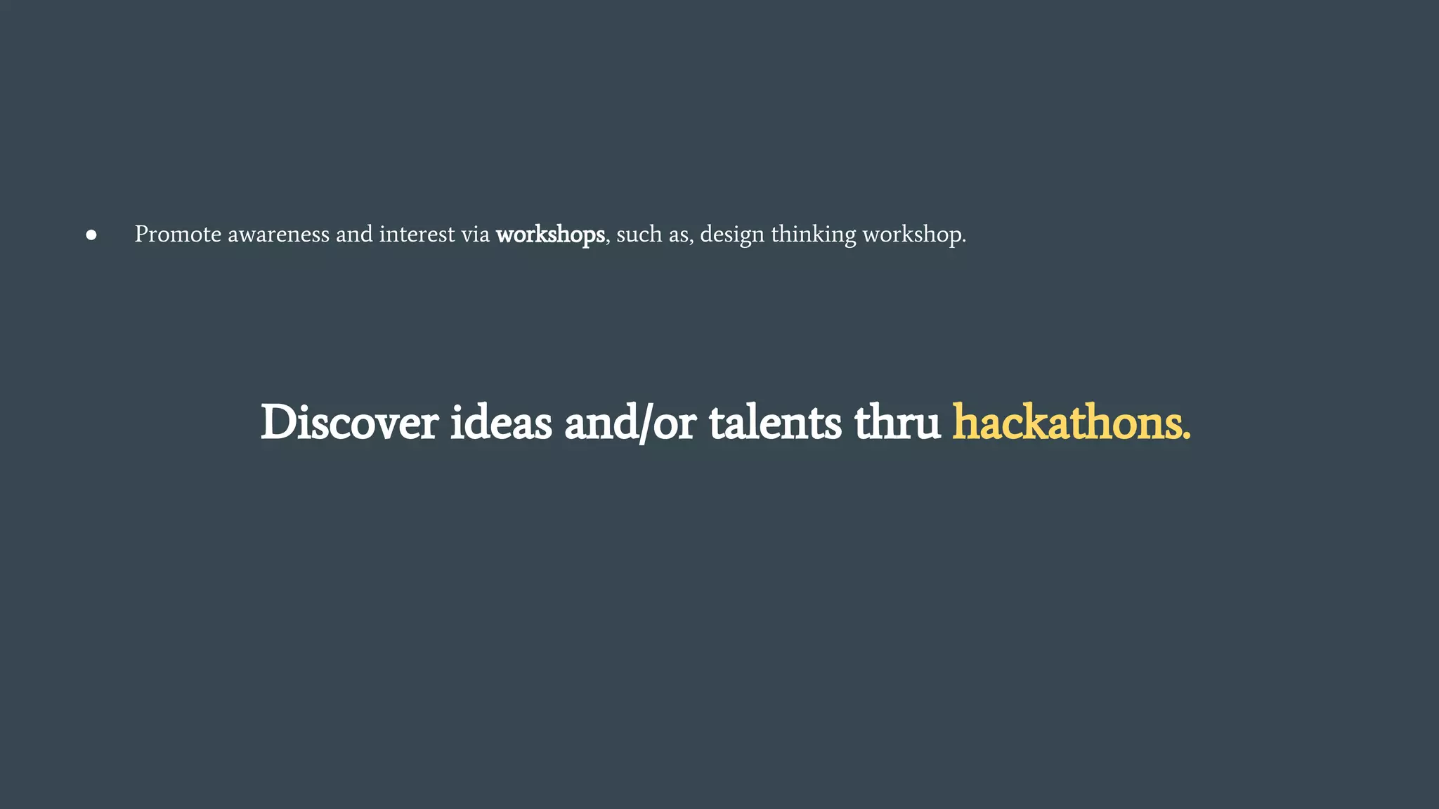 ● Promote awareness and interest via workshops, such as, design thinking workshop.
Discover ideas and/or talents thru hackathons.
 