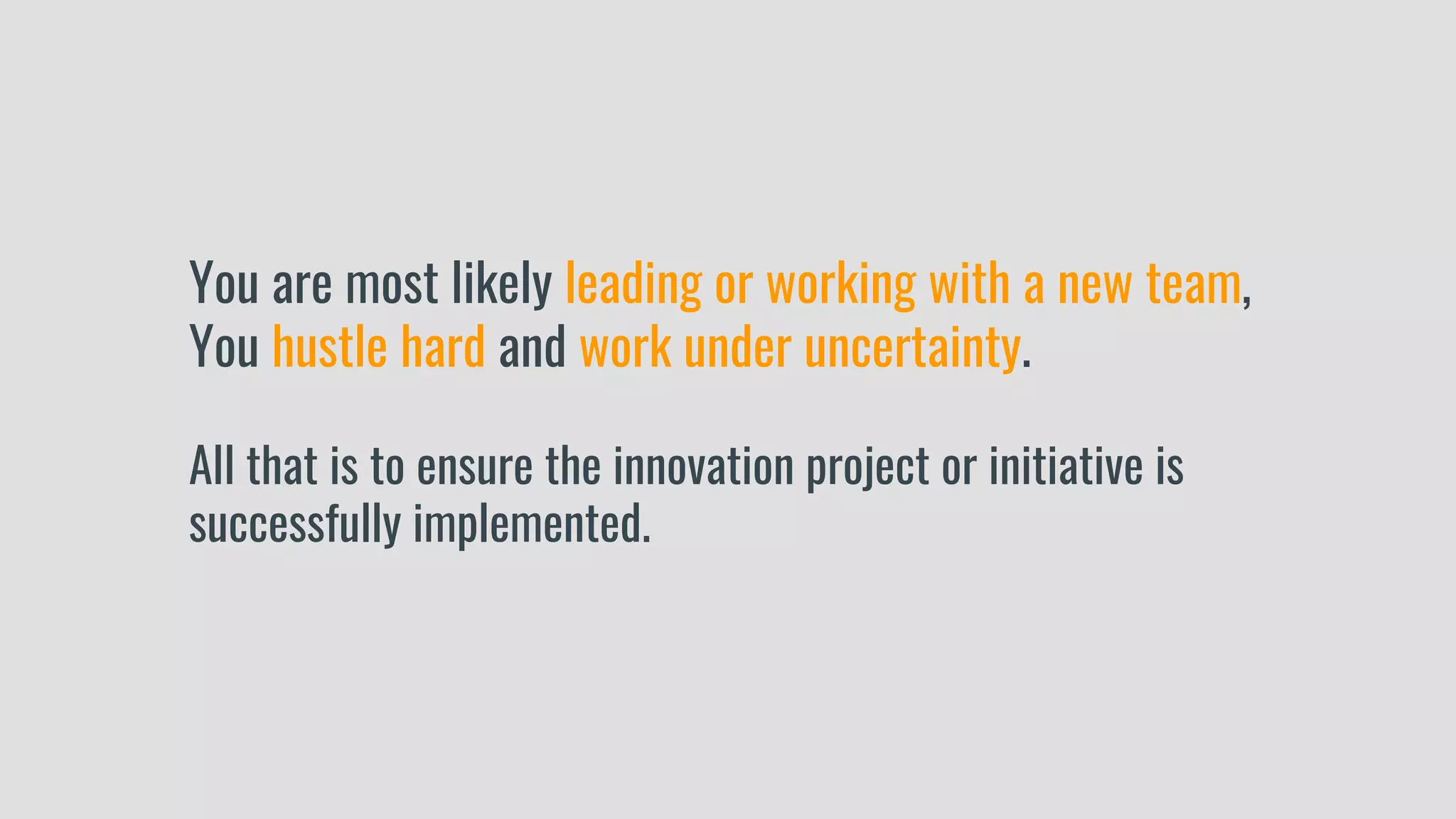 You are most likely leading or working with a new team,
You hustle hard and work under uncertainty.
All that is to ensure the innovation project or initiative is
successfully implemented.
 
