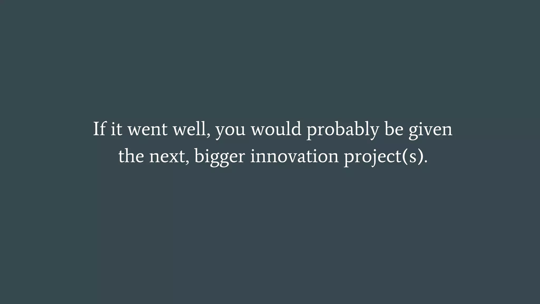If it went well, you would probably be given
the next, bigger innovation project(s).
 