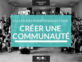 COMMUNITY
CRAFT
CRÉER UNE
COMMUNAUTÉ
LES 4 PILIERS INDISPENSABLES POUR
 