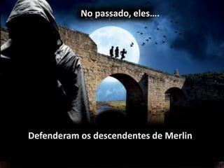 Defenderam os descendentes de Merlin
No passado, eles….
 