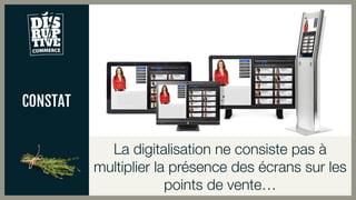 CONSTAT
La digitalisation ne consiste pas à
multiplier la présence des écrans sur les
points de vente…
 