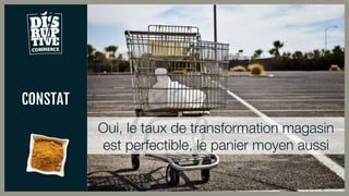 CONSTAT
Oui, le taux de transformation magasin
est perfectible, le panier moyen aussi
 