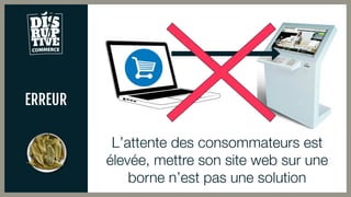 ERREUR
L’attente des consommateurs est
élevée, mettre son site web sur une
borne n’est pas une solution
 