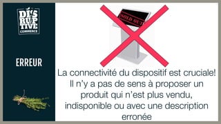 ERREUR
La connectivité du dispositif est cruciale!
Il n’y a pas de sens à proposer un
produit qui n’est plus vendu,
indisponible ou avec une description
erronée
 