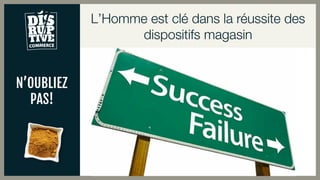 N’OUBLIEZ
PAS!
L’Homme est clé dans la réussite des
dispositifs magasin
 