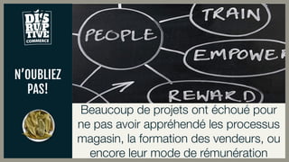 N’OUBLIEZ
PAS!
Beaucoup de projets ont échoué pour
ne pas avoir appréhendé les processus
magasin, la formation des vendeurs, ou
encore leur mode de rémunération
 