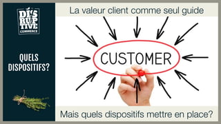 QUELS
DISPOSITIFS?
Mais quels dispositifs mettre en place?
La valeur client comme seul guide
 