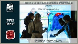 SMART
DISPLAY
Présenter vos produits de manière dynamique et
ludique
Starifier vos produits
Vitrines interactives
 
