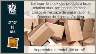 STORE
TO
WEB
Augmenter la rentabilité au M²
Diminuer le stock des produits à faible
rotation et/ou fort encombrement…
Dissocier l’espace de présentation et
l’espace de stockage/picking.
 