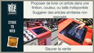 STORE
TO
WEB
Sauver la vente
Proposer de livrer un article dans une
finition, couleur, ou taille indisponible
Suggérer des articles similaires non
exposés
 
