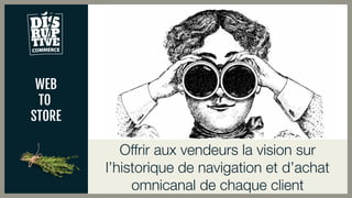 WEB
TO
STORE
Offrir aux vendeurs la vision sur
l’historique de navigation et d’achat
omnicanal de chaque client
 