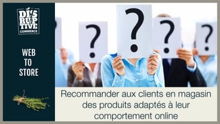 WEB
TO
STORE
Recommander aux clients en magasin
des produits adaptés à leur
comportement online
 
