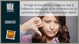 CONSTAT
Il s’agit d’une mutation majeure due à
l’influence conjuguée du e-commerce et du
caractère déceptif des expériences clients
 