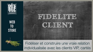 WEB
TO
STORE
Fidéliser et construire une vraie relation
individualisée avec les clients VIP, cartés
FIDELITE
CLIENT
 