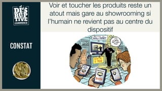 CONSTAT
Voir et toucher les produits reste un
atout mais gare au showrooming si
l’humain ne revient pas au centre du
dispositif
 