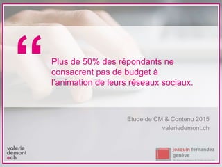 Etude de CM & Contenu 2015
valeriedemont.ch
Plus de 50% des répondants ne
consacrent pas de budget à
l’animation de leurs réseaux sociaux.
“
 