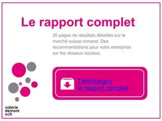 Le rapport complet
20 pages de résultats détaillés sur le
marché suisse romand. Des
recommandations pour votre entreprise
sur les réseaux sociaux.
v
b
Téléchargez
le rapport complet
 