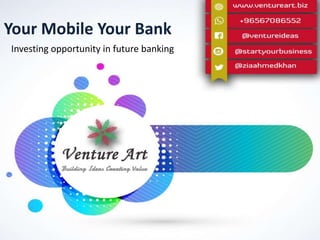 Contact Us
Email : zia@ventureart.biz
Whatsapp : +965 67086552
Website: www.ventureart.biz
Contact Us
Email : zia@ventureart.biz
Whatsapp : +965 67086552
Website: www.ventureart.biz
Your Mobile Your Bank
Investing opportunity in future banking
 