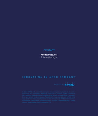Michel Paolucci
fr-how@kpmg.fr
CONTACT
© 2017 KPMG S. A., société anonyme d’expertise comptable et de com-
miss ariat au x  comptes , membre franç ais du réseau KPMG constitué
de cabinets indépendants adhérents de KPMG International Coopera-
tive, une entité de droit suisse. Tous droits réservés. Le nom KPMG et le
logo sont des marques déposées ou des marques de KPMG International.
Conception - Réalisation : Communication - OLIVER - Septembre 2017 - Crédit
photos : Nick Hidalgo, Clem Onojeghuo, DR
 