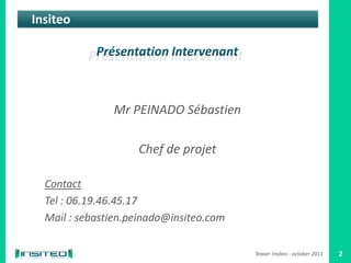 Insiteo




               Mr PEINADO Sébastien

                    Chef de projet

  Contact
  Tel : 06.19.46.45.17
  Mail : sebastien.peinado@insiteo.com

                                         Teaser Insiteo - october 2011   2
 