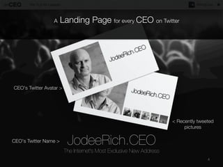 A

Landing Page for every CEO on Twitter

CEO's Twitter Avatar >

< Recently tweeted 
pictures
CEO's Twitter Name >

JodeeRich.CEO



The Internet's Most Exclusive New Address

4

 