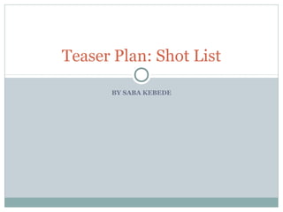 Teaser Plan: Shot List

      BY SABA KEBEDE
 