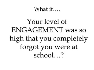 What if…. Your level of ENGAGEMENT was so high that you completely forgot you were at school…? 