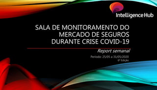 SALA DE MONITORAMENTO DO
MERCADO DE SEGUROS
DURANTE CRISE COVID-19
Report semanal
Período: 25/05 a 31/05/2020
6ª Edição
 