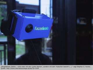 „Bargeldloses Zahlen – nicht mehr mit dem 'guten Namen', sondern mit dem 'hübschen Gesicht' (…) “ sagt Stephan G. Humer,
Quelle: http://www.internetsoziologie.at/de/?p=3259
 