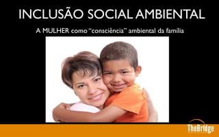 A MULHER como “consciência” ambiental da família	

INCLUSÃO SOCIAL AMBIENTAL 	

 