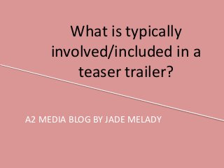 What is typically
involved/included in a
teaser trailer?
A2 MEDIA BLOG BY JADE MELADY
 