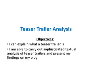 Teaser Trailer Analysis
                    Objectives:
• I can explain what a teaser trailer is
• I am able to carry out sophisticated textual
analysis of teaser trailers and present my
findings on my blog
 