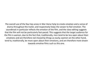 The overall use of the four key areas in War Horse help to create emotion and a sense of
    drama throughout the trailer,...