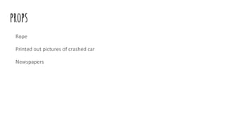 props
Rope
Printed out pictures of crashed car
Newspapers
 