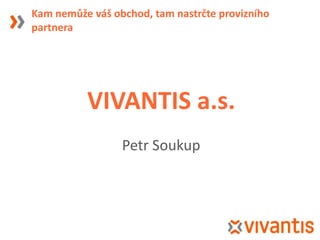 Kam nemůže váš obchod, tam nastrčte provizního
partnera




          VIVANTIS a.s.
                 Petr Soukup
 
