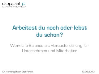 Arbeitest du noch oder lebst
                  du schon?
       Work-Life-Balance als Herausforderung für
            Unternehmen und Mitarbeiter



Dr. Henning Staar, Dipl.-Psych.             13.06.2013
 