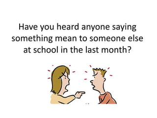 Have you heard anyone saying
something mean to someone else
   at school in the last month?
 