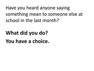 Have you heard anyone saying
something mean to someone else at
school in the last month?

What did you do?
You have a choice.
 