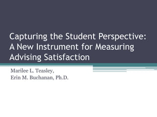 Capturing the Student Perspective:
A New Instrument for Measuring
Advising Satisfaction
Marilee L. Teasley,
Erin M. Buchanan, Ph.D.
 