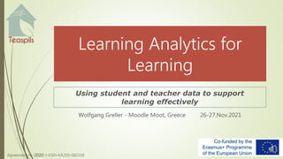 Agreement nr: 2020-1-ES01-KA203-082258
Learning Analytics for
Learning
Using student and teacher data to support
learning effectively
Wolfgang Greller - Moodle Moot, Greece 26-27.Nov.2021
 