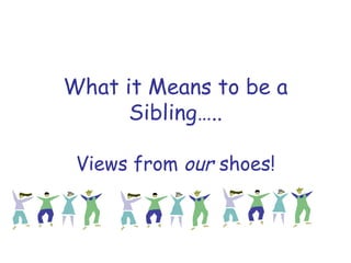 What it Means to be a Sibling….. Views from  our  shoes! 