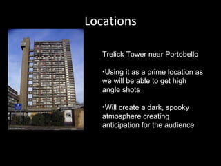 Locations Trelick Tower near Portobello Using it as a prime location as we will be able to get high angle shots Will create a dark, spooky atmosphere creating anticipation for the audience 
