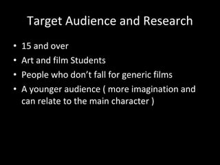 Target Audience and Research 15 and over Art and film Students People who don’t fall for generic films A younger audience ( more imagination and can relate to the main character ) 