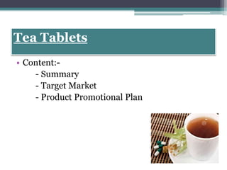 Tea Tablets
• Content:-
- Summary
- Target Market
- Product Promotional Plan
 